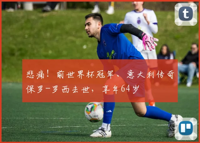 悲痛！前世界杯冠军、意大利传奇保罗-罗西去世，享年64岁